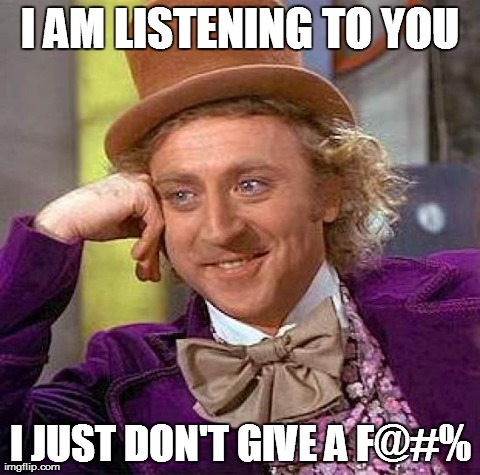 Creepy Condescending Wonka | I AM LISTENING TO YOU I JUST DON'T GIVE A F@#% | image tagged in memes,creepy condescending wonka | made w/ Imgflip meme maker