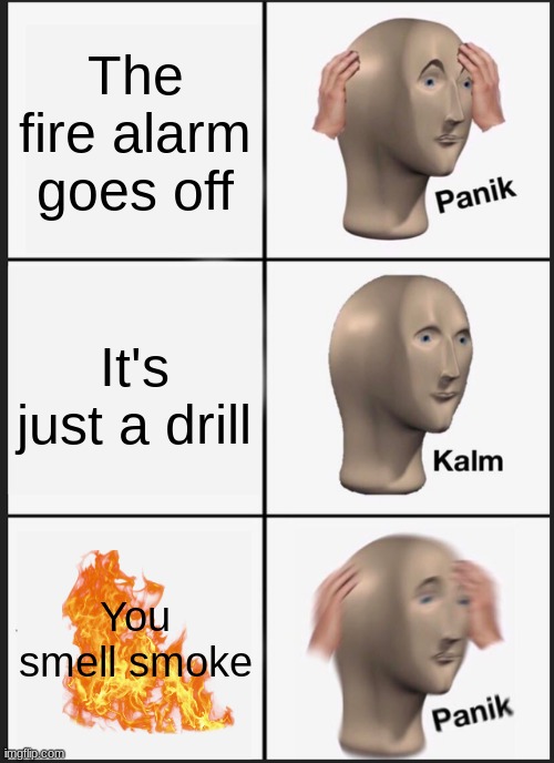 Panik Kalm Panik | The fire alarm goes off; It's just a drill; You smell smoke | image tagged in memes,panik kalm panik | made w/ Imgflip meme maker