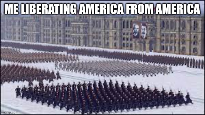 This won’t be forgotten | ME LIBERATING AMERICA FROM AMERICA | image tagged in soviet soldiers marching | made w/ Imgflip meme maker