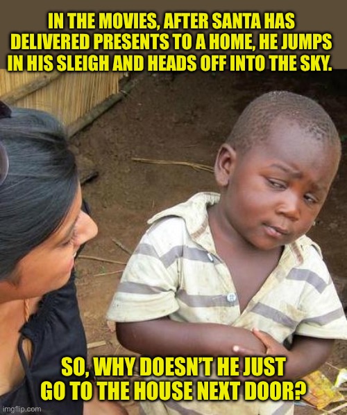 Supply chain inefficiencies | IN THE MOVIES, AFTER SANTA HAS DELIVERED PRESENTS TO A HOME, HE JUMPS IN HIS SLEIGH AND HEADS OFF INTO THE SKY. SO, WHY DOESN’T HE JUST GO TO THE HOUSE NEXT DOOR? | image tagged in memes,third world skeptical kid | made w/ Imgflip meme maker