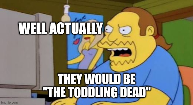 Simpsons nerd worst ever | WELL ACTUALLY THEY WOULD BE
"THE TODDLING DEAD" | image tagged in simpsons nerd worst ever | made w/ Imgflip meme maker