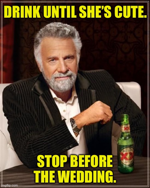 Good advice | DRINK UNTIL SHE’S CUTE. STOP BEFORE THE WEDDING. | image tagged in memes,the most interesting man in the world | made w/ Imgflip meme maker