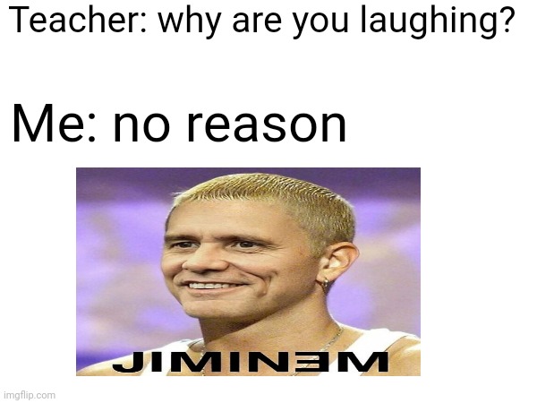 Jiminem | Teacher: why are you laughing? Me: no reason | image tagged in memes | made w/ Imgflip meme maker