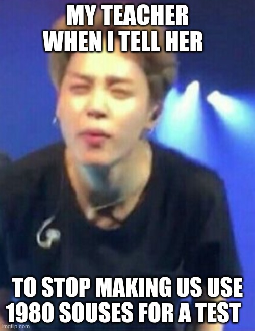Jimin squinting | MY TEACHER WHEN I TELL HER; TO STOP MAKING US USE 1980 SOUSES FOR A TEST | image tagged in jimin squinting | made w/ Imgflip meme maker