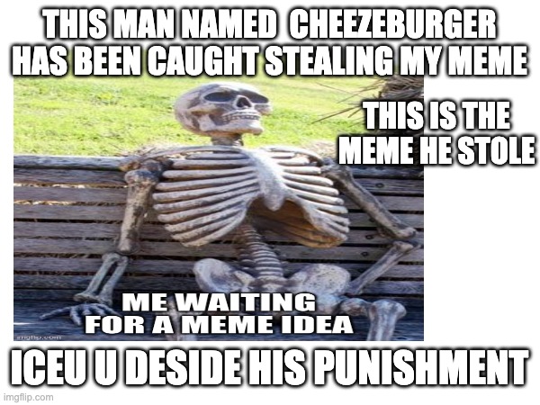 meme stealer | THIS MAN NAMED  CHEEZEBURGER HAS BEEN CAUGHT STEALING MY MEME; THIS IS THE MEME HE STOLE; ICEU U DESIDE HIS PUNISHMENT | image tagged in memee stealer | made w/ Imgflip meme maker