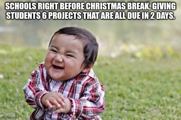 I require help. | SCHOOLS RIGHT BEFORE CHRISTMAS BREAK, GIVING STUDENTS 6 PROJECTS THAT ARE ALL DUE IN 2 DAYS. | image tagged in memes,evil toddler | made w/ Imgflip meme maker