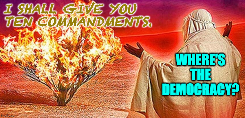 No democracy in the Kingdom of God. | I SHALL GIVE YOU
TEN COMMANDMENTS. WHERE'S THE DEMOCRACY? | image tagged in memes,ten commandments,democracy | made w/ Imgflip meme maker
