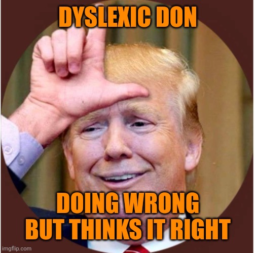Trump loser | DYSLEXIC DON DOING WRONG BUT THINKS IT RIGHT | image tagged in trump loser | made w/ Imgflip meme maker
