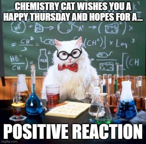 Chemistry Cat Thursday | CHEMISTRY CAT WISHES YOU A HAPPY THURSDAY AND HOPES FOR A... POSITIVE REACTION | image tagged in thursday,happy thursday,chemistry cat,positive,funny,puns | made w/ Imgflip meme maker