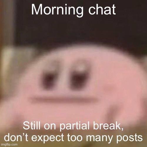 kirb | Morning chat; Still on partial break, don’t expect too many posts | image tagged in kirb | made w/ Imgflip meme maker
