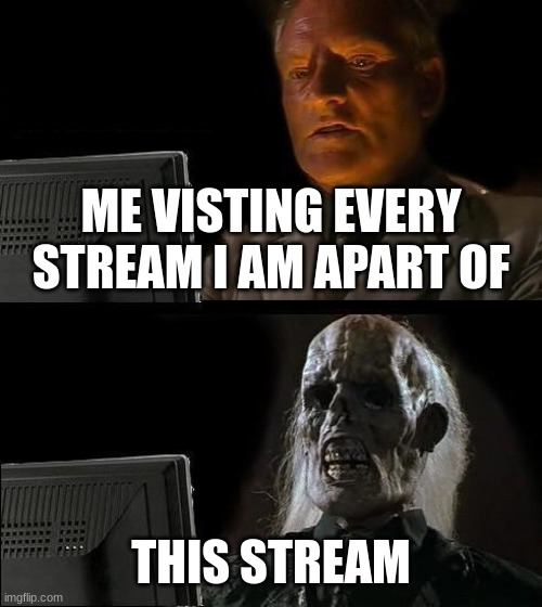 I'll Just Wait Here | ME VISTING EVERY STREAM I AM APART OF; THIS STREAM | image tagged in memes,i'll just wait here | made w/ Imgflip meme maker