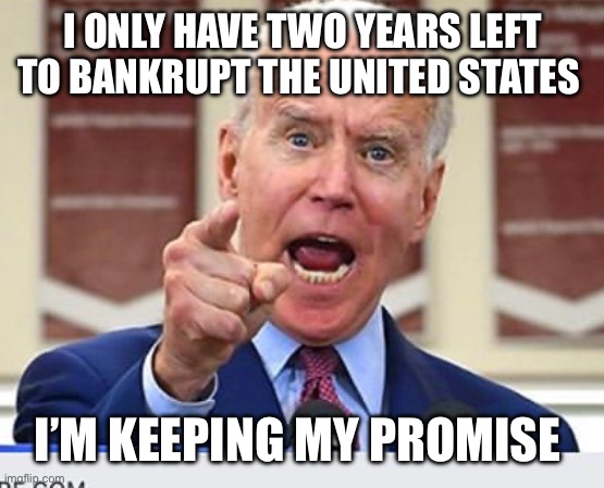 Joe Biden no malarkey | I ONLY HAVE TWO YEARS LEFT TO BANKRUPT THE UNITED STATES; I’M KEEPING MY PROMISE | image tagged in joe biden no malarkey | made w/ Imgflip meme maker