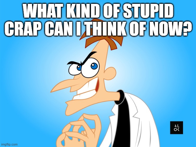 dr |  WHAT KIND OF STUPID CRAP CAN I THINK OF NOW? | image tagged in dr | made w/ Imgflip meme maker