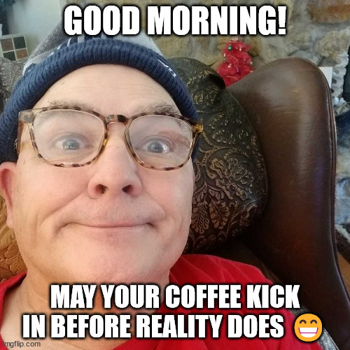 Durl Earl | GOOD MORNING! MAY YOUR COFFEE KICK IN BEFORE REALITY DOES 😁 | image tagged in durl earl | made w/ Imgflip meme maker