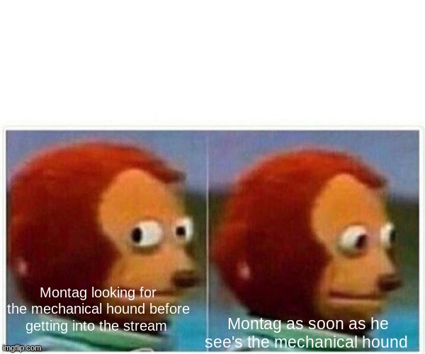 Monkey Puppet | Montag looking for the mechanical hound before getting into the stream; Montag as soon as he see's the mechanical hound | image tagged in memes,monkey puppet | made w/ Imgflip meme maker