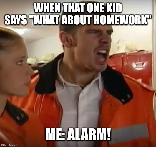 Alarm!! | WHEN THAT ONE KID SAYS "WHAT ABOUT HOMEWORK"; ME: ALARM! | image tagged in alarm | made w/ Imgflip meme maker