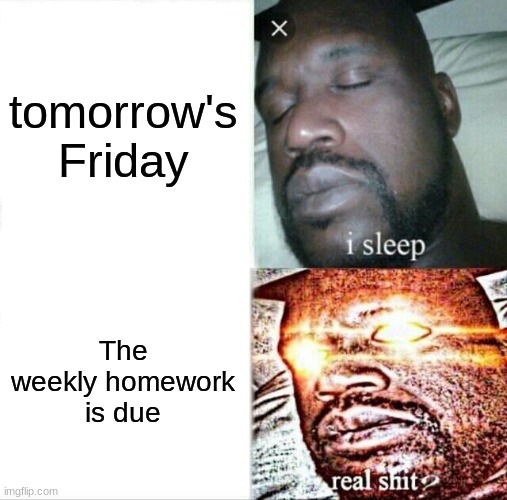 Sleeping Shaq | tomorrow's Friday; The weekly homework is due | image tagged in memes,sleeping shaq | made w/ Imgflip meme maker