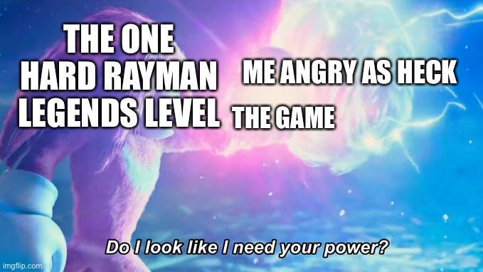 Do I look like I need your power? | THE ONE HARD RAYMAN LEGENDS LEVEL; ME ANGRY AS HECK; THE GAME | image tagged in do i look like i need your power | made w/ Imgflip meme maker