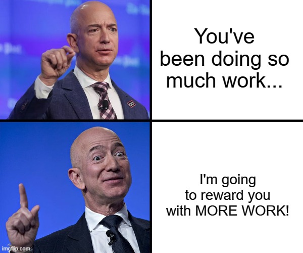 As long as i get a lot more money out of this... | You've been doing so much work... I'm going to reward you with MORE WORK! | image tagged in jeff bezos drake format,unfair,labor | made w/ Imgflip meme maker