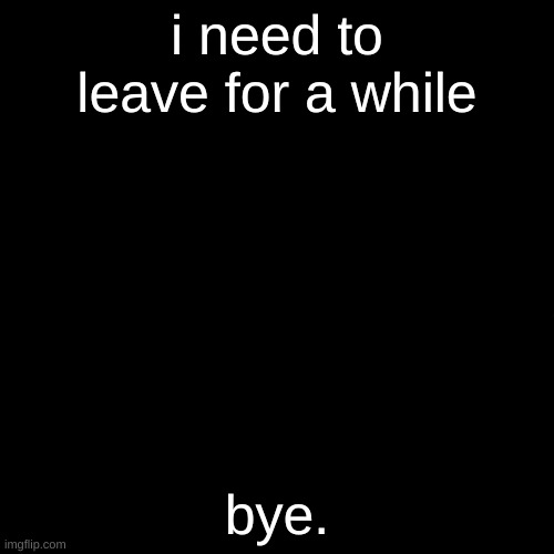 blank black but slightly bigger | i need to leave for a while; bye. | made w/ Imgflip meme maker