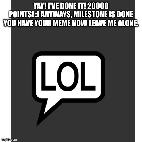 Yeah B) Anyways idc | YAY! I’VE DONE IT! 20000 POINTS! :) ANYWAYS, MILESTONE IS DONE YOU HAVE YOUR MEME NOW LEAVE ME ALONE. | image tagged in funny,memes,milestone,imgflip | made w/ Imgflip meme maker
