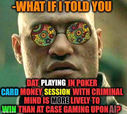 -Chances for lose. |  -WHAT IF I TOLD YOU; DAT PLAYING IN POKER CARD MONEY SESSION WITH CRIMINAL MIND IS MORE LIVELY TO WIN THAN AT CASE GAMING UPON AI? PLAYING; SESSION; CARD; MORE; AI; WIN | image tagged in acid kicks in morpheus,poker face,give peace a chance,criminal minds,ai meme week,what if i told you | made w/ Imgflip meme maker