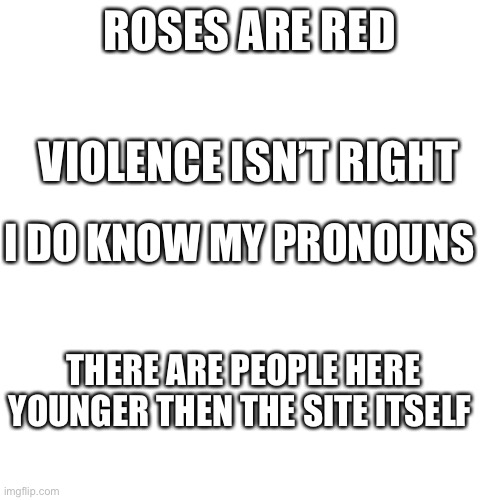 Lol | ROSES ARE RED; VIOLENCE ISN’T RIGHT; I DO KNOW MY PRONOUNS; THERE ARE PEOPLE HERE YOUNGER THEN THE SITE ITSELF | image tagged in memes,blank transparent square | made w/ Imgflip meme maker