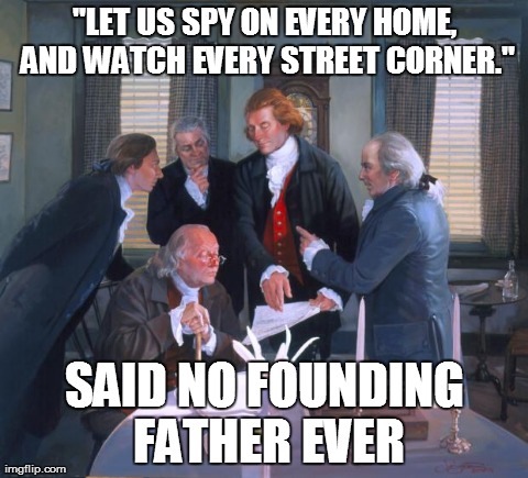 Founding Fathers | "LET US SPY ON EVERY HOME, AND WATCH EVERY STREET CORNER." SAID NO FOUNDING FATHER EVER | image tagged in founding fathers | made w/ Imgflip meme maker