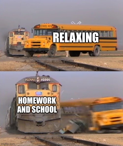 A train hitting a school bus | RELAXING; HOMEWORK AND SCHOOL | image tagged in a train hitting a school bus | made w/ Imgflip meme maker