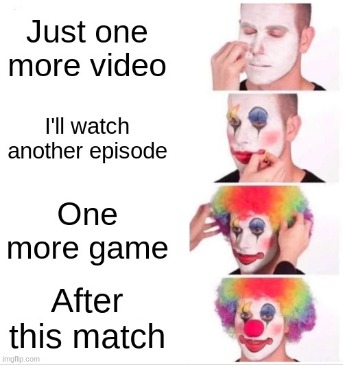 First Meme | Just one more video; I'll watch another episode; One more game; After this match | image tagged in memes,clown applying makeup | made w/ Imgflip meme maker