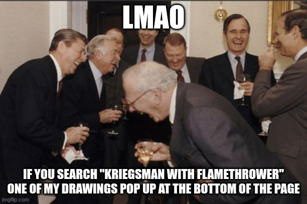 idk, I'm bored | LMAO; IF YOU SEARCH "KRIEGSMAN WITH FLAMETHROWER" ONE OF MY DRAWINGS POP UP AT THE BOTTOM OF THE PAGE | image tagged in memes,laughing men in suits | made w/ Imgflip meme maker