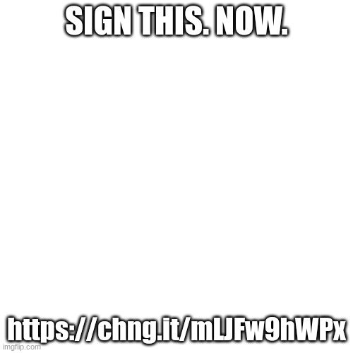 Blank Transparent Square Meme | SIGN THIS. NOW. https://chng.it/mLJFw9hWPx | image tagged in memes,blank transparent square | made w/ Imgflip meme maker