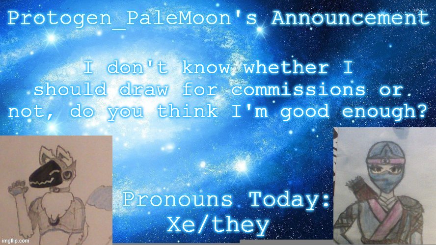 And i mean Furry Art | I don't know whether I should draw for commissions or not, do you think I'm good enough? Xe/they | image tagged in protogen_palemoon's announcement template | made w/ Imgflip meme maker