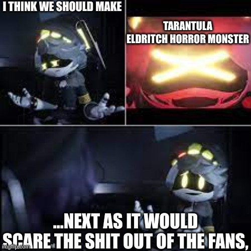 probably glitch right now lol | I THINK WE SHOULD MAKE; TARANTULA ELDRITCH HORROR MONSTER; ...NEXT AS IT WOULD SCARE THE SHIT OUT OF THE FANS, | image tagged in murder drones serial desensitization n | made w/ Imgflip meme maker