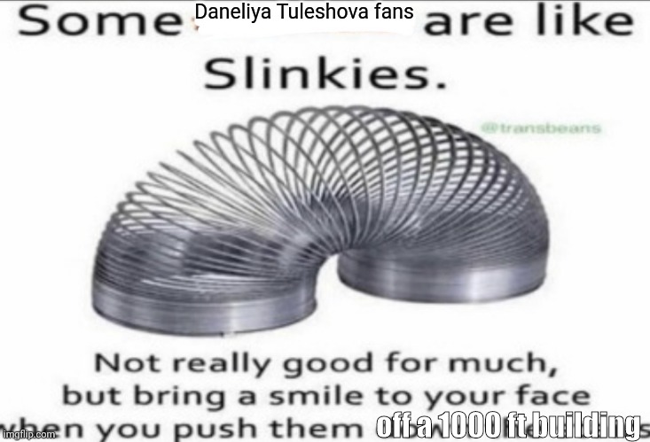 I hope Daneliya fans will never exist | Daneliya Tuleshova fans; off a 1000 ft building | image tagged in some at like slinkies,funny,daneliya tuleshova sucks | made w/ Imgflip meme maker