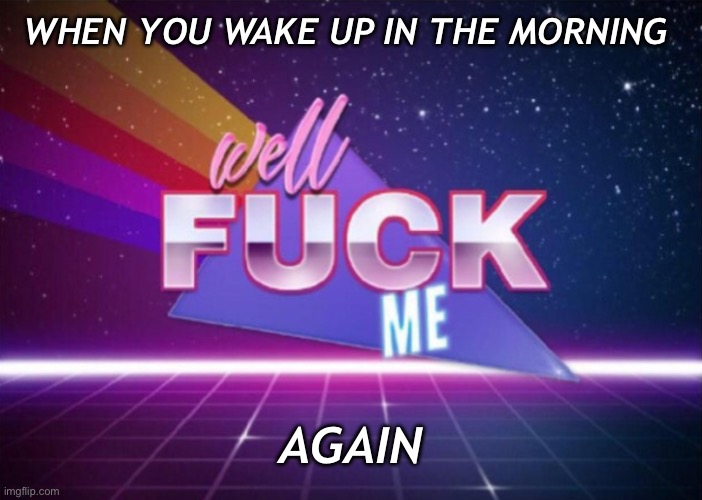 Lol. Mama said there’d be days like this. | WHEN YOU WAKE UP IN THE MORNING; AGAIN | image tagged in well fuck me | made w/ Imgflip meme maker