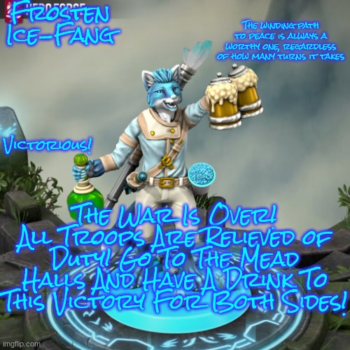 Cheers to Peace for the Furs and the Antis! | The winding path to peace is always a worthy one, regardless of how many turns it takes; Frosten Ice-Fang; Victorious! The War Is Over! All Troops Are Relieved of Duty! Go To The Mead Halls And Have A Drink To This Victory For Both Sides! | image tagged in cheers to victory furry | made w/ Imgflip meme maker