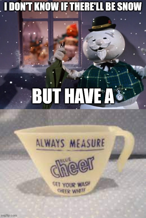 Holly Jolly Cheer | I DON'T KNOW IF THERE'LL BE SNOW; BUT HAVE A | image tagged in christmas,cheer,tide pods,happy holidays | made w/ Imgflip meme maker