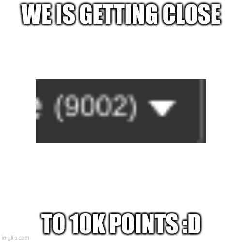 just a little more | WE IS GETTING CLOSE; TO 10K POINTS :D | image tagged in memes,blank transparent square | made w/ Imgflip meme maker