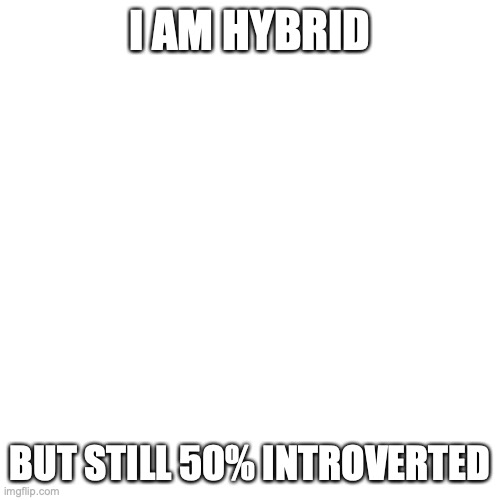True | I AM HYBRID; BUT STILL 50% INTROVERTED | image tagged in memes,blank transparent square | made w/ Imgflip meme maker