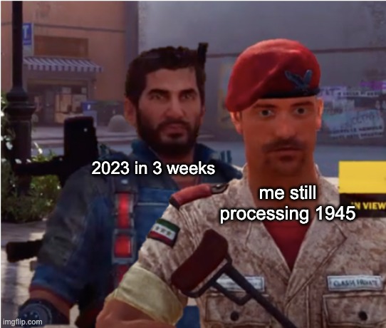that went fast | me still processing 1945; 2023 in 3 weeks | image tagged in just corpse | made w/ Imgflip meme maker