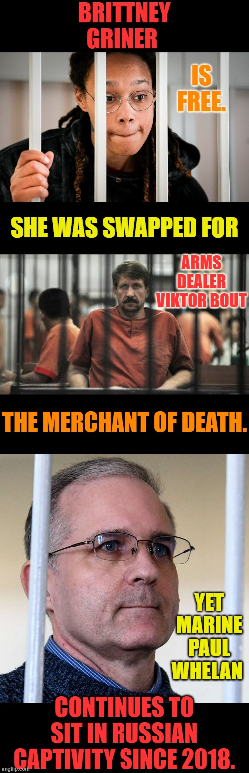 Another Biden Bad Deal | BRITTNEY GRINER; IS FREE. SHE WAS SWAPPED FOR; ARMS DEALER VIKTOR BOUT; THE MERCHANT OF DEATH. YET MARINE PAUL WHELAN; CONTINUES TO SIT IN RUSSIAN CAPTIVITY SINCE 2018. | image tagged in memes,politics,prisoners,leave,marine,bad choices | made w/ Imgflip meme maker