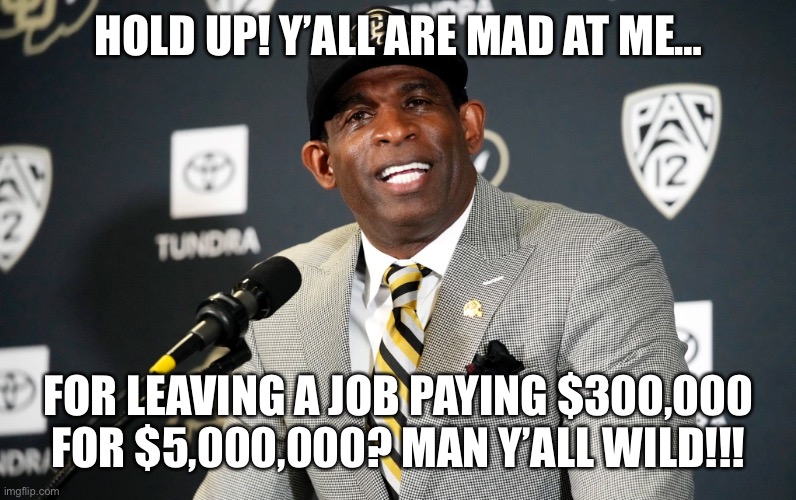 Deion Prime Sanders | HOLD UP! Y’ALL ARE MAD AT ME…; FOR LEAVING A JOB PAYING $300,000 FOR $5,000,000? MAN Y’ALL WILD!!! | image tagged in too funny,college football,nfl,who wants to be a millionaire | made w/ Imgflip meme maker