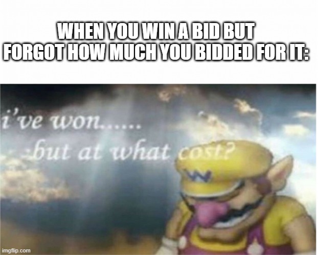 B I D | WHEN YOU WIN A BID BUT FORGOT HOW MUCH YOU BIDDED FOR IT: | image tagged in i won but at what cost | made w/ Imgflip meme maker