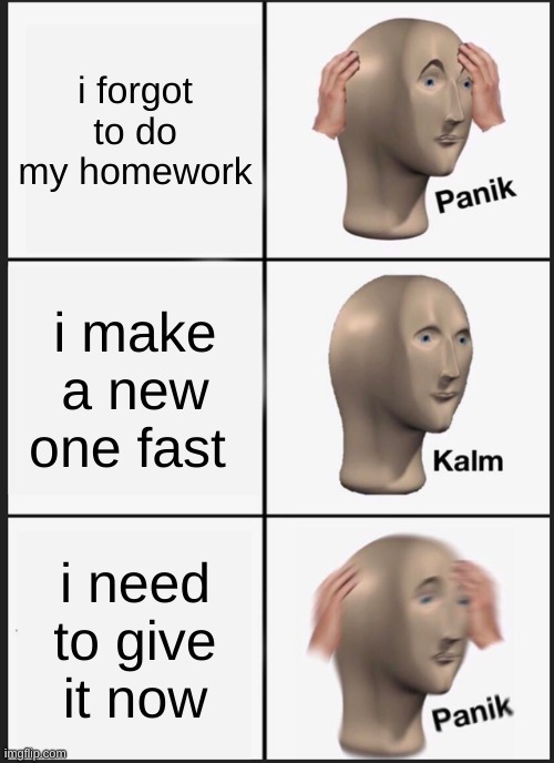 forgot its today | i forgot to do my homework; i make a new one fast; i need to give it now | image tagged in memes,panik kalm panik | made w/ Imgflip meme maker