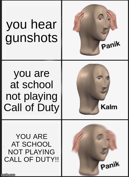 Image Title | you hear gunshots; you are at school not playing Call of Duty; YOU ARE AT SCHOOL NOT PLAYING CALL OF DUTY!! | image tagged in memes,panik kalm panik,hold up | made w/ Imgflip meme maker