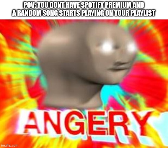 Angery | POV: YOU DONT HAVE SPOTIFY PREMIUM AND A RANDOM SONG STARTS PLAYING ON YOUR PLAYLIST | image tagged in surreal angery,memes,relatable,why are you reading this | made w/ Imgflip meme maker