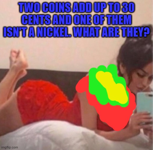 TWO COINS ADD UP TO 30 CENTS AND ONE OF THEM ISN'T A NICKEL. WHAT ARE THEY? | image tagged in riddle | made w/ Imgflip meme maker