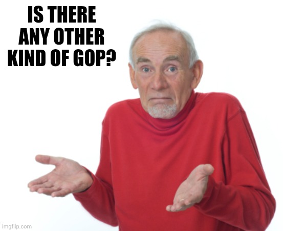 Guess I'll die  | IS THERE ANY OTHER KIND OF GOP? | image tagged in guess i'll die | made w/ Imgflip meme maker