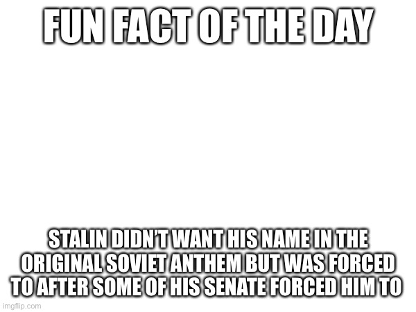 FUN FACT OF THE DAY; STALIN DIDN’T WANT HIS NAME IN THE ORIGINAL SOVIET ANTHEM BUT WAS FORCED TO AFTER SOME OF HIS SENATE FORCED HIM TO | image tagged in hmm | made w/ Imgflip meme maker